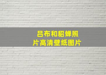 吕布和貂蝉照片高清壁纸图片