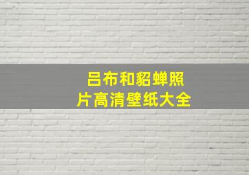 吕布和貂蝉照片高清壁纸大全