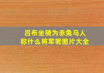 吕布坐骑为赤兔马人称什么将军呢图片大全