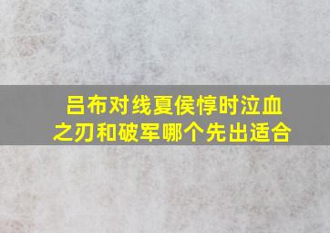 吕布对线夏侯惇时泣血之刃和破军哪个先出适合