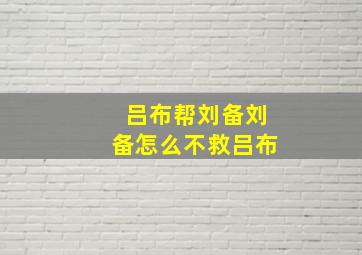 吕布帮刘备刘备怎么不救吕布