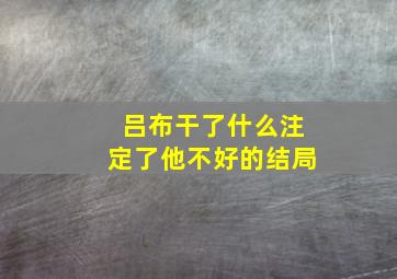 吕布干了什么注定了他不好的结局