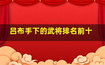 吕布手下的武将排名前十