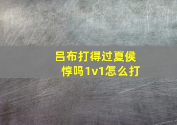 吕布打得过夏侯惇吗1v1怎么打