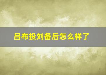 吕布投刘备后怎么样了