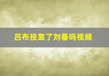 吕布投靠了刘备吗视频