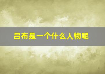 吕布是一个什么人物呢