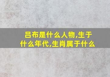 吕布是什么人物,生于什么年代,生肖属于什么