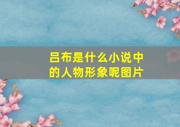 吕布是什么小说中的人物形象呢图片