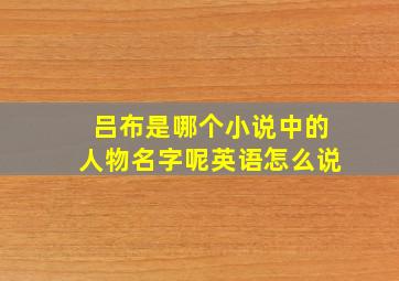 吕布是哪个小说中的人物名字呢英语怎么说