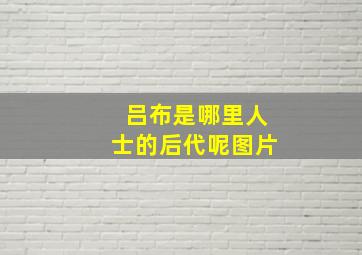 吕布是哪里人士的后代呢图片