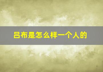 吕布是怎么样一个人的