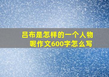 吕布是怎样的一个人物呢作文600字怎么写