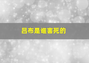 吕布是谁害死的