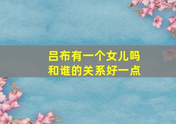 吕布有一个女儿吗和谁的关系好一点