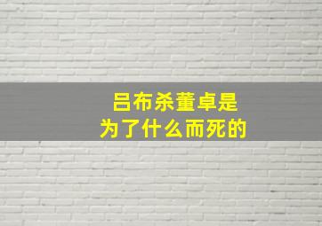 吕布杀董卓是为了什么而死的