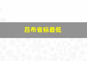 吕布省标最低