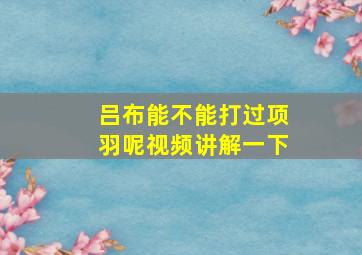 吕布能不能打过项羽呢视频讲解一下