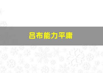 吕布能力平庸