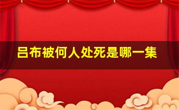 吕布被何人处死是哪一集