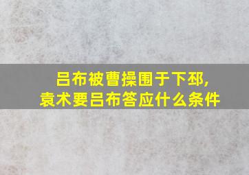 吕布被曹操围于下邳,袁术要吕布答应什么条件