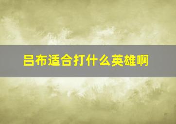 吕布适合打什么英雄啊