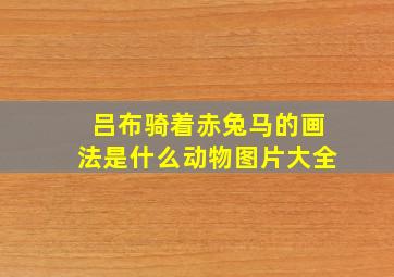 吕布骑着赤兔马的画法是什么动物图片大全