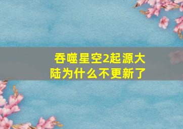 吞噬星空2起源大陆为什么不更新了