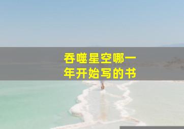 吞噬星空哪一年开始写的书