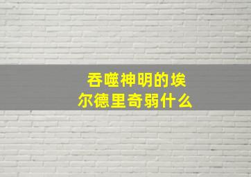 吞噬神明的埃尔德里奇弱什么