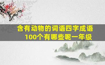 含有动物的词语四字成语100个有哪些呢一年级