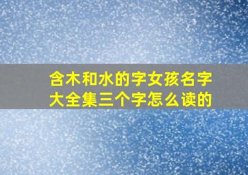 含木和水的字女孩名字大全集三个字怎么读的