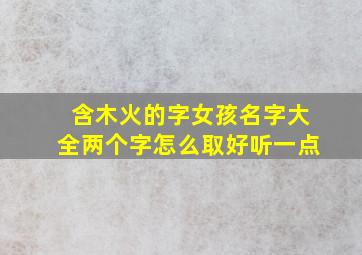 含木火的字女孩名字大全两个字怎么取好听一点