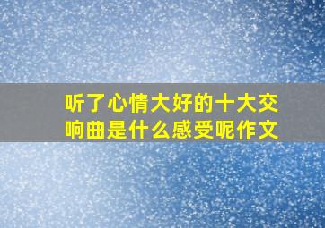 听了心情大好的十大交响曲是什么感受呢作文