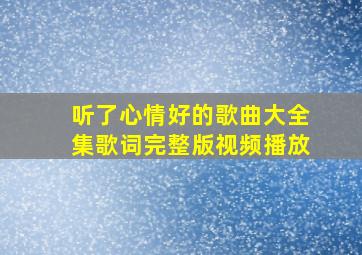 听了心情好的歌曲大全集歌词完整版视频播放