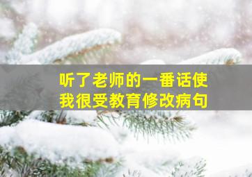 听了老师的一番话使我很受教育修改病句