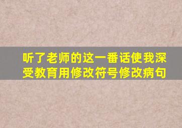 听了老师的这一番话使我深受教育用修改符号修改病句