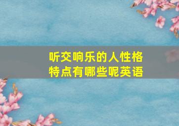 听交响乐的人性格特点有哪些呢英语