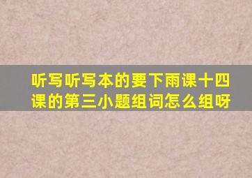 听写听写本的要下雨课十四课的第三小题组词怎么组呀