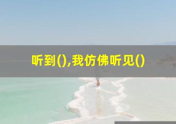 听到(),我仿佛听见()