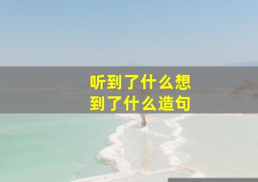 听到了什么想到了什么造句