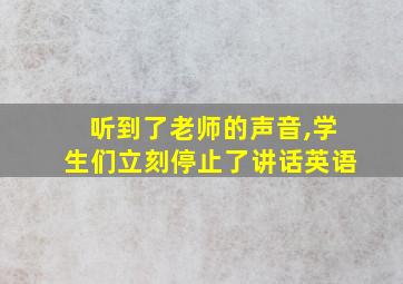 听到了老师的声音,学生们立刻停止了讲话英语