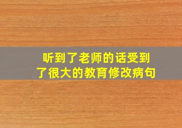 听到了老师的话受到了很大的教育修改病句