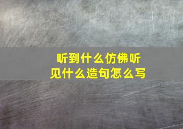 听到什么仿佛听见什么造句怎么写