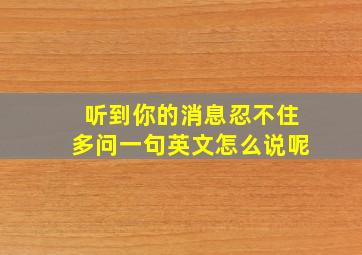 听到你的消息忍不住多问一句英文怎么说呢