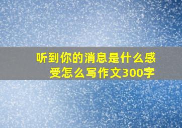 听到你的消息是什么感受怎么写作文300字