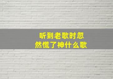 听到老歌时忽然慌了神什么歌