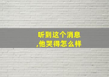 听到这个消息,他哭得怎么样