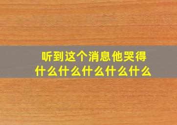 听到这个消息他哭得什么什么什么什么什么