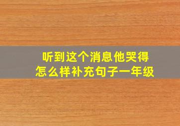 听到这个消息他哭得怎么样补充句子一年级